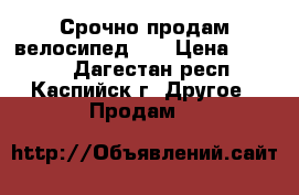 Срочно продам велосипед!!! › Цена ­ 1 000 - Дагестан респ., Каспийск г. Другое » Продам   